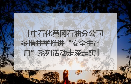 中石化黄冈石油分公司多措并举推进“安全生产月”系列活动走深走实